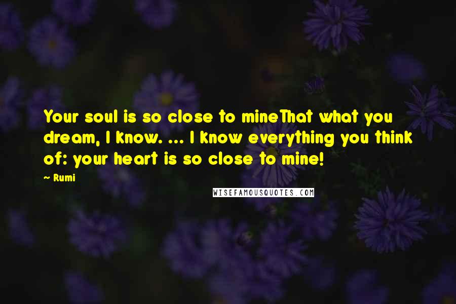 Rumi Quotes: Your soul is so close to mineThat what you dream, I know. ... I know everything you think of: your heart is so close to mine!