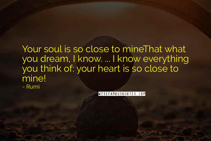 Rumi Quotes: Your soul is so close to mineThat what you dream, I know. ... I know everything you think of: your heart is so close to mine!