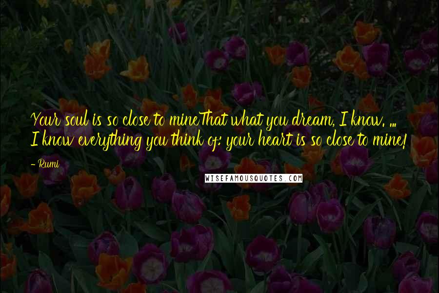 Rumi Quotes: Your soul is so close to mineThat what you dream, I know. ... I know everything you think of: your heart is so close to mine!