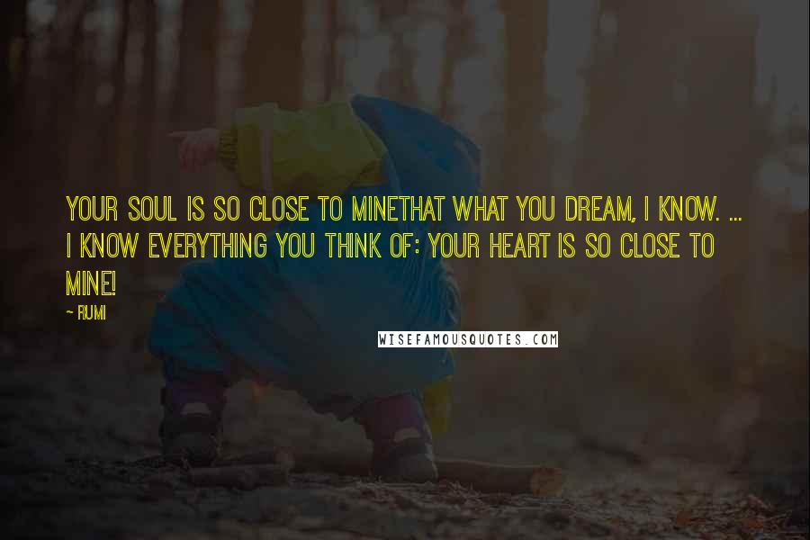 Rumi Quotes: Your soul is so close to mineThat what you dream, I know. ... I know everything you think of: your heart is so close to mine!