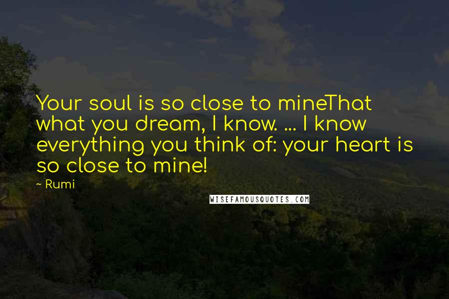 Rumi Quotes: Your soul is so close to mineThat what you dream, I know. ... I know everything you think of: your heart is so close to mine!