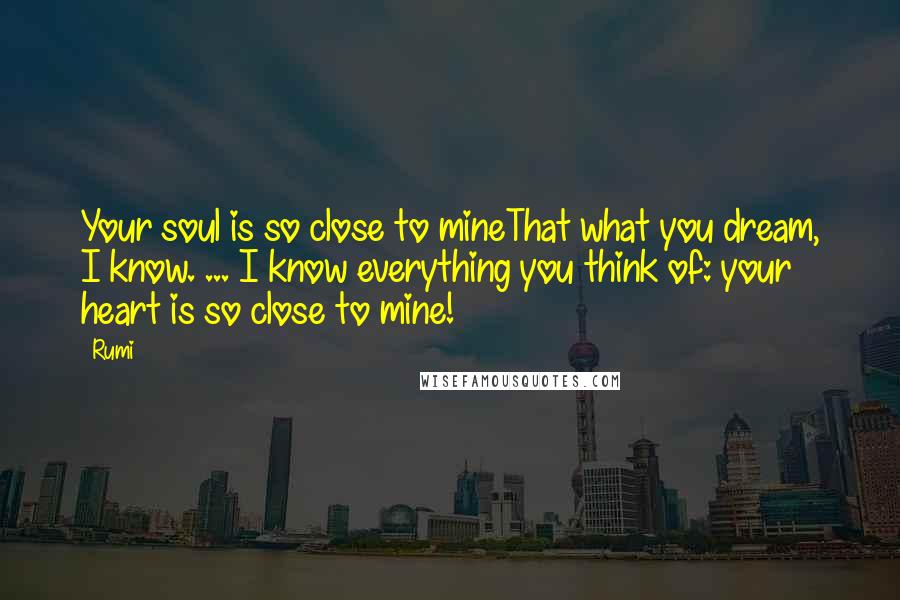 Rumi Quotes: Your soul is so close to mineThat what you dream, I know. ... I know everything you think of: your heart is so close to mine!