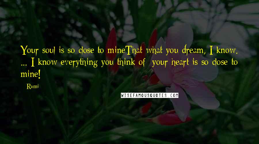 Rumi Quotes: Your soul is so close to mineThat what you dream, I know. ... I know everything you think of: your heart is so close to mine!