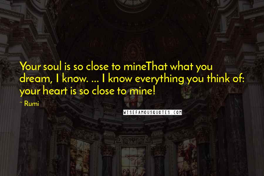 Rumi Quotes: Your soul is so close to mineThat what you dream, I know. ... I know everything you think of: your heart is so close to mine!