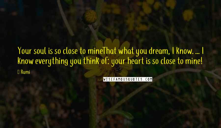 Rumi Quotes: Your soul is so close to mineThat what you dream, I know. ... I know everything you think of: your heart is so close to mine!