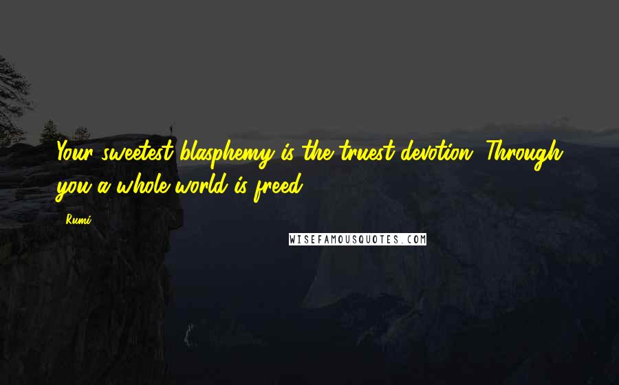 Rumi Quotes: Your sweetest blasphemy is the truest devotion. Through you a whole world is freed.