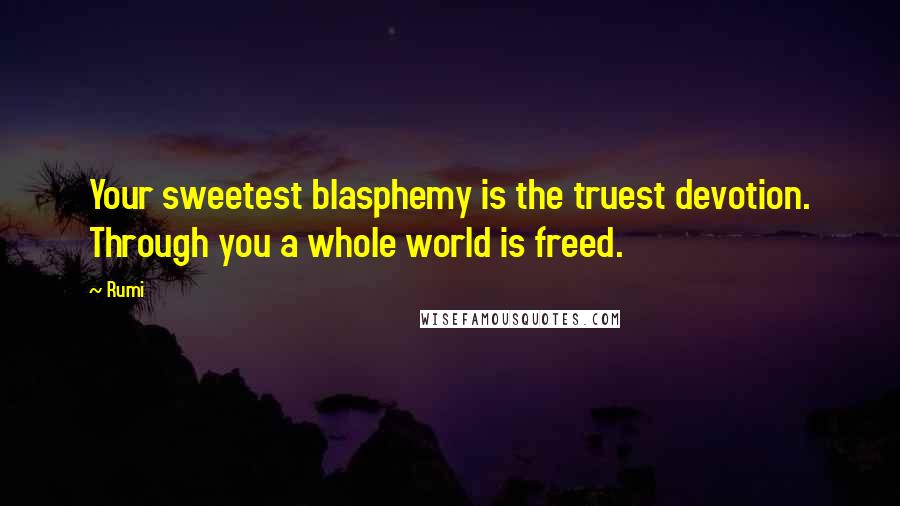 Rumi Quotes: Your sweetest blasphemy is the truest devotion. Through you a whole world is freed.