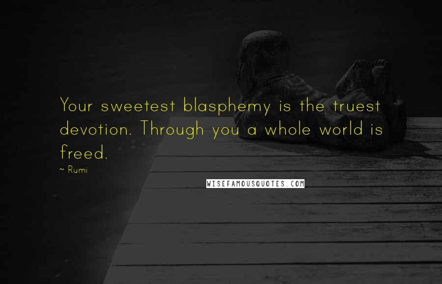 Rumi Quotes: Your sweetest blasphemy is the truest devotion. Through you a whole world is freed.