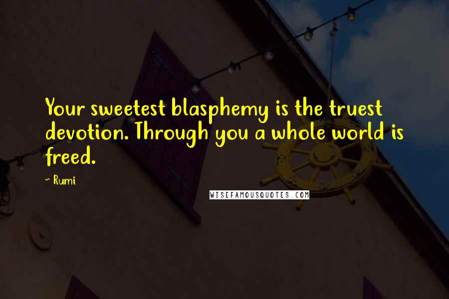 Rumi Quotes: Your sweetest blasphemy is the truest devotion. Through you a whole world is freed.