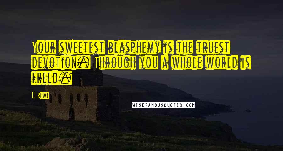 Rumi Quotes: Your sweetest blasphemy is the truest devotion. Through you a whole world is freed.