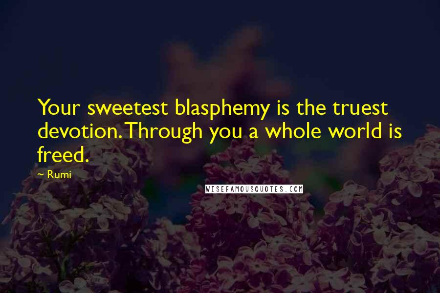 Rumi Quotes: Your sweetest blasphemy is the truest devotion. Through you a whole world is freed.