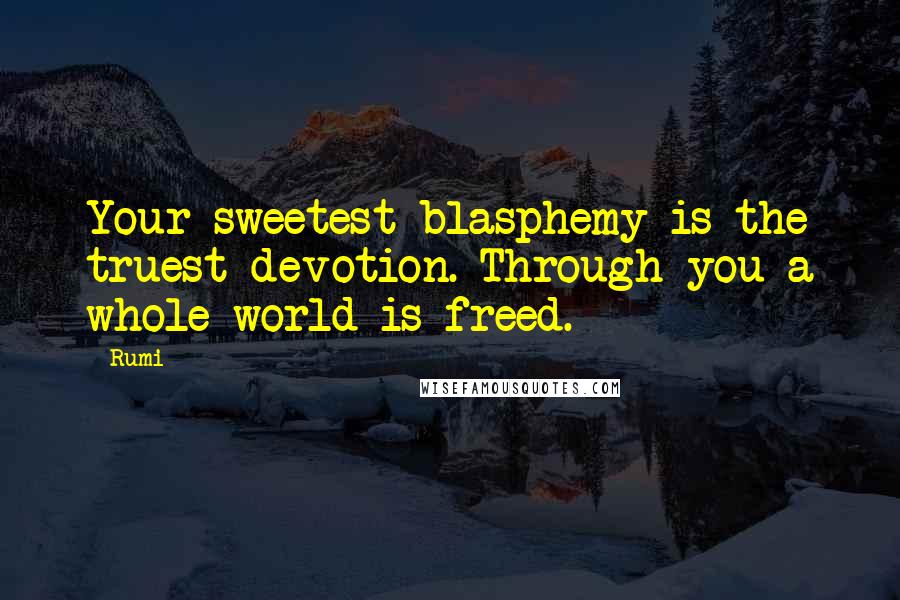 Rumi Quotes: Your sweetest blasphemy is the truest devotion. Through you a whole world is freed.