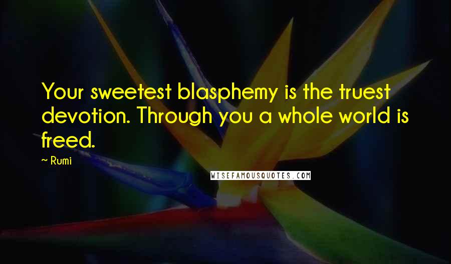 Rumi Quotes: Your sweetest blasphemy is the truest devotion. Through you a whole world is freed.