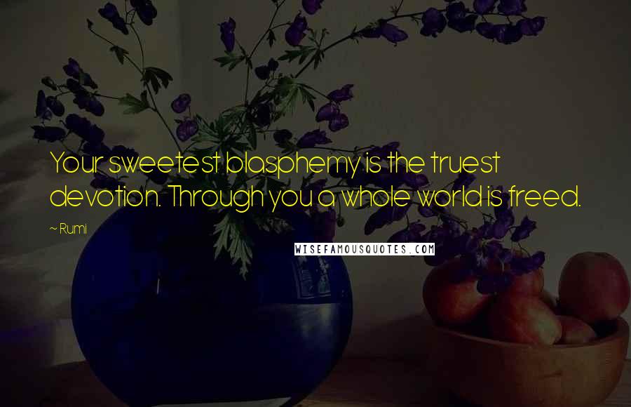 Rumi Quotes: Your sweetest blasphemy is the truest devotion. Through you a whole world is freed.