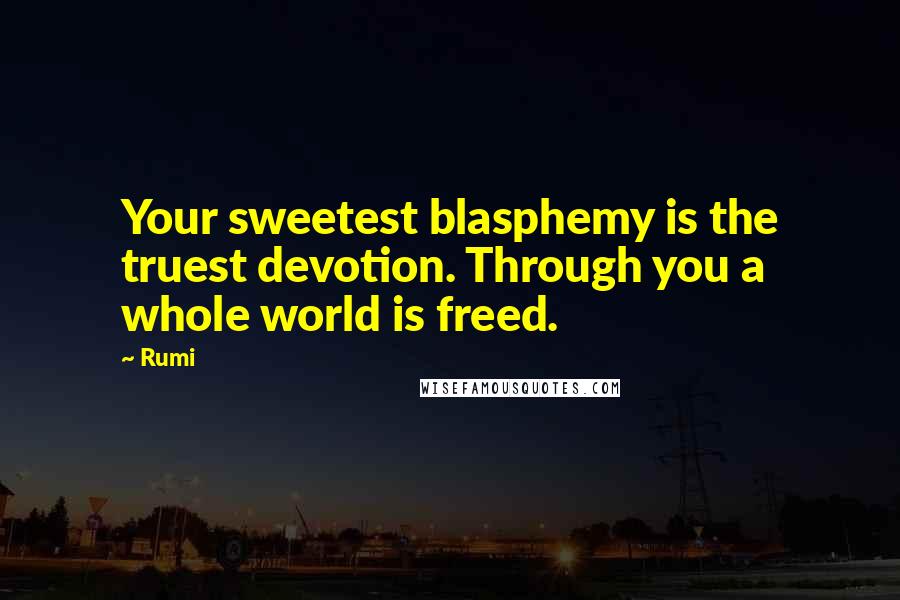 Rumi Quotes: Your sweetest blasphemy is the truest devotion. Through you a whole world is freed.