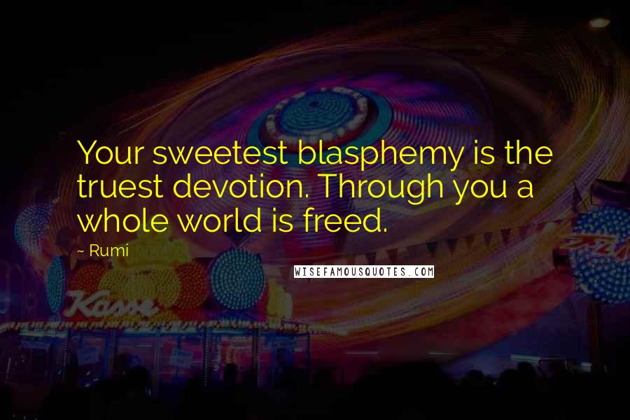 Rumi Quotes: Your sweetest blasphemy is the truest devotion. Through you a whole world is freed.