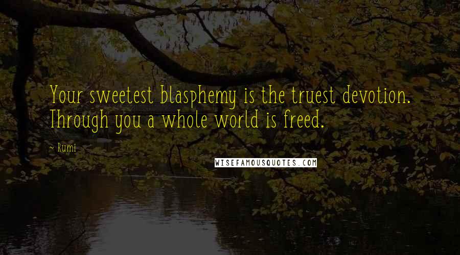 Rumi Quotes: Your sweetest blasphemy is the truest devotion. Through you a whole world is freed.