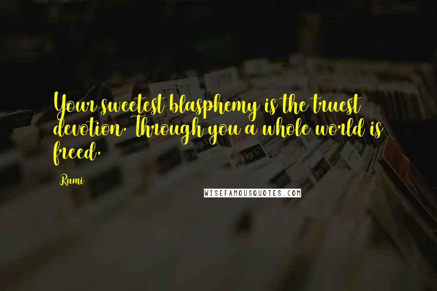 Rumi Quotes: Your sweetest blasphemy is the truest devotion. Through you a whole world is freed.