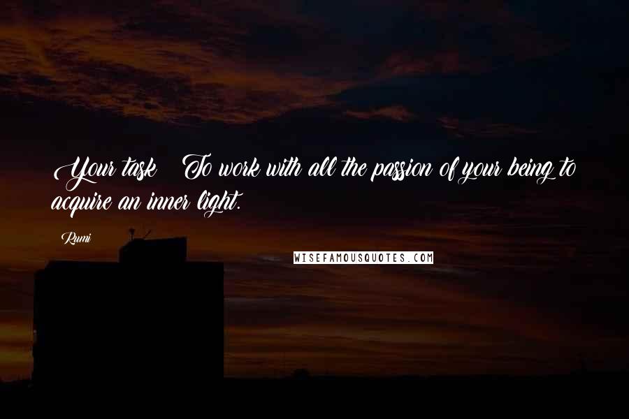 Rumi Quotes: Your task? To work with all the passion of your being to acquire an inner light.