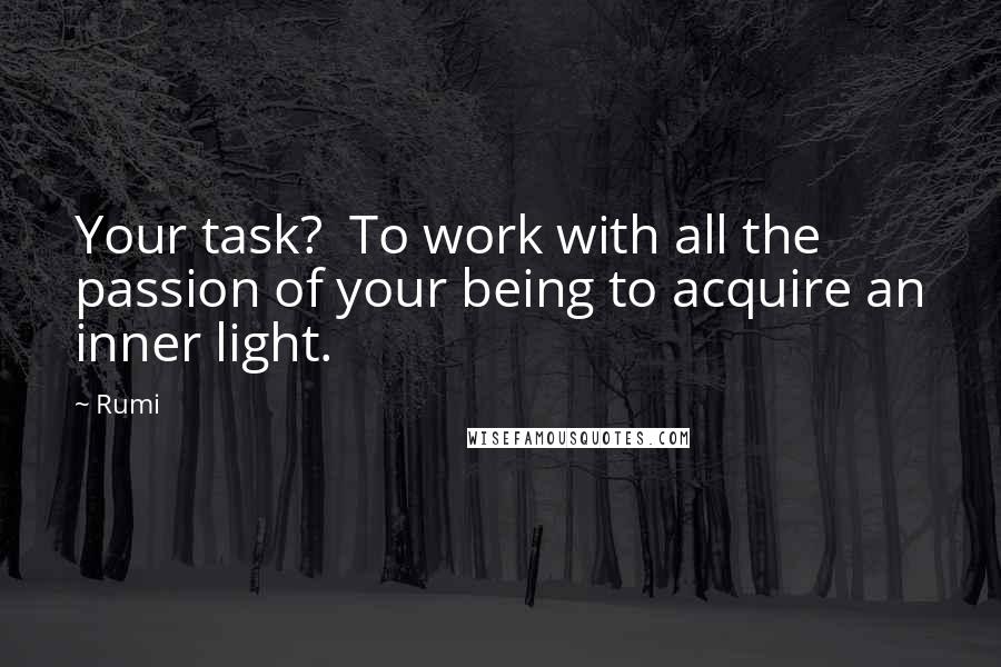 Rumi Quotes: Your task?  To work with all the passion of your being to acquire an inner light.