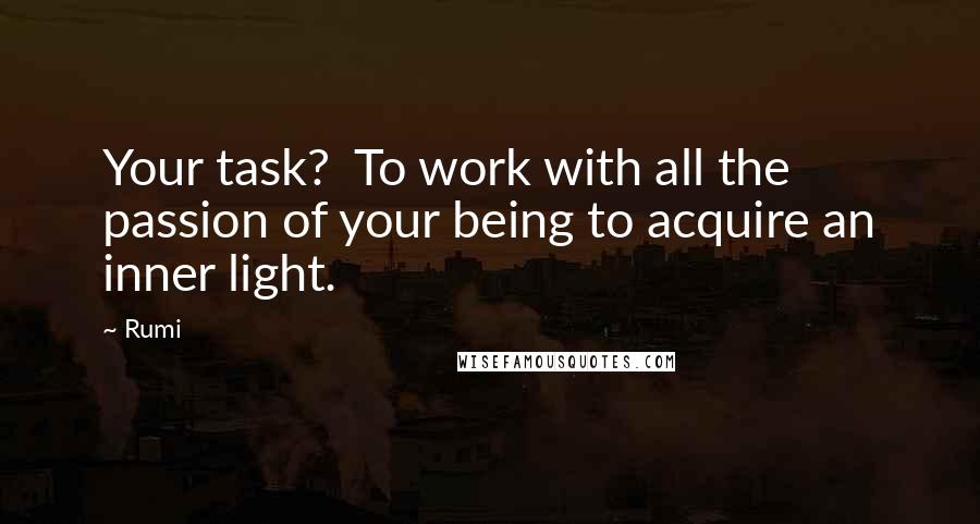 Rumi Quotes: Your task?  To work with all the passion of your being to acquire an inner light.