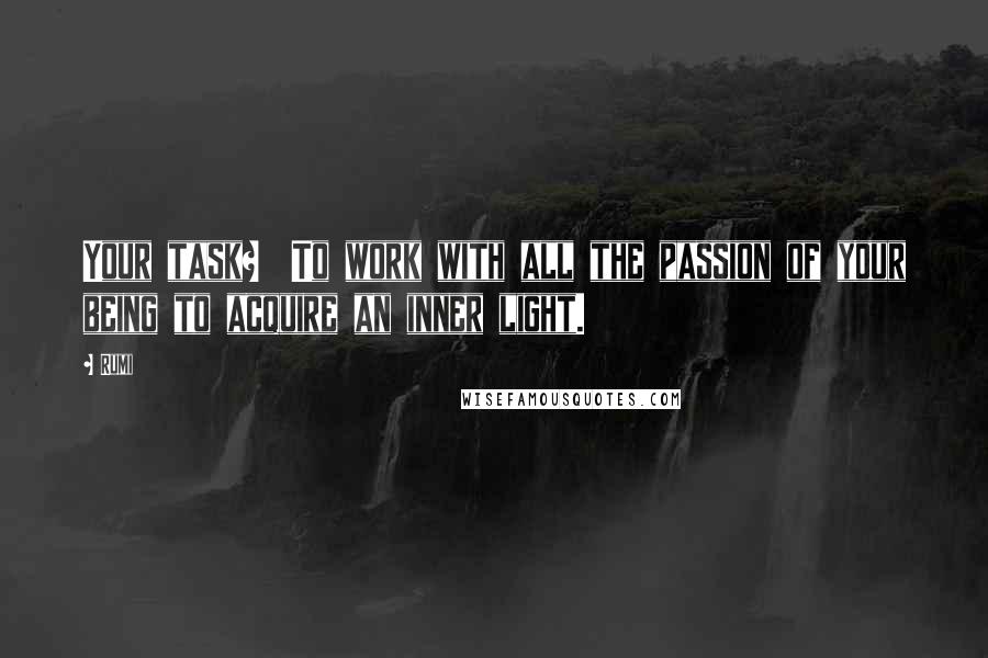 Rumi Quotes: Your task?  To work with all the passion of your being to acquire an inner light.