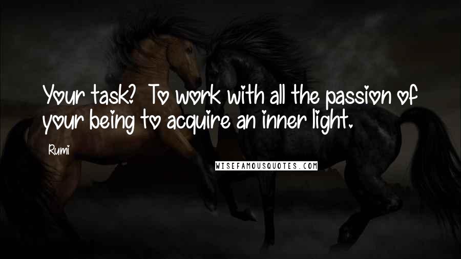 Rumi Quotes: Your task?  To work with all the passion of your being to acquire an inner light.