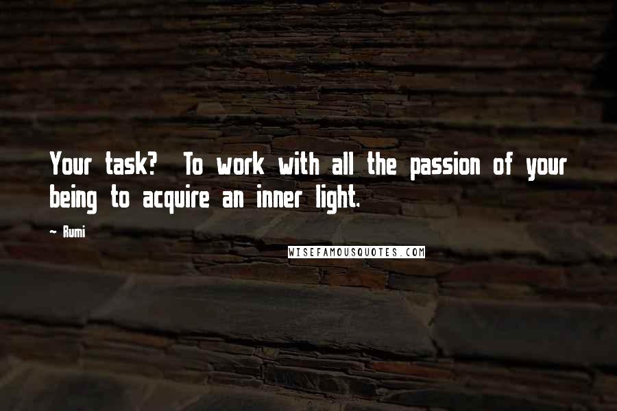 Rumi Quotes: Your task?  To work with all the passion of your being to acquire an inner light.