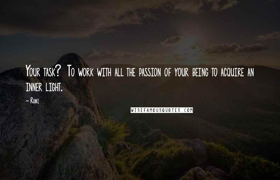 Rumi Quotes: Your task?  To work with all the passion of your being to acquire an inner light.