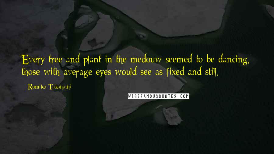 Rumiko Takahashi Quotes: Every tree and plant in the medouw seemed to be dancing, those with average eyes would see as fixed and still.