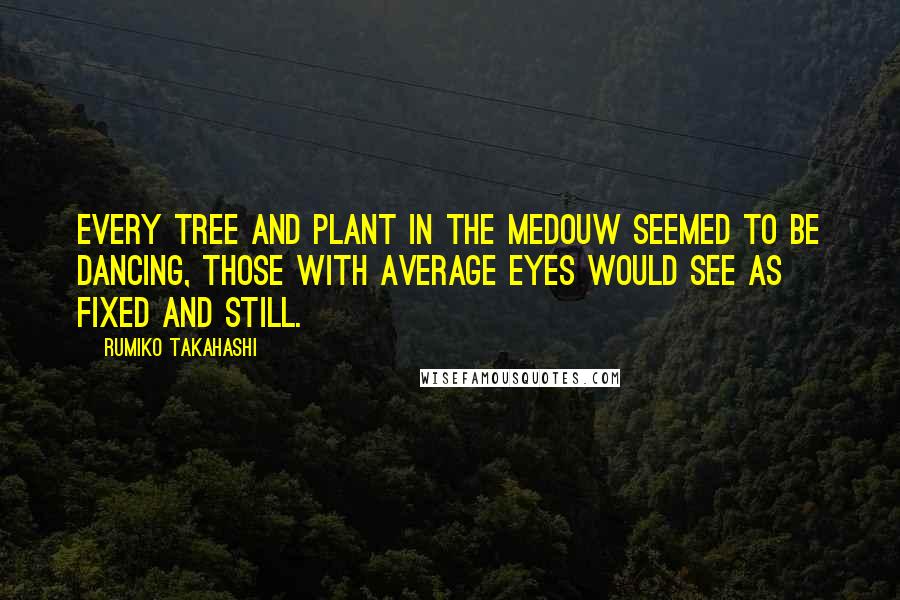 Rumiko Takahashi Quotes: Every tree and plant in the medouw seemed to be dancing, those with average eyes would see as fixed and still.