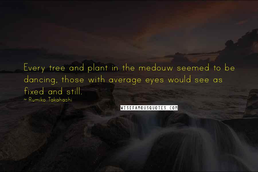 Rumiko Takahashi Quotes: Every tree and plant in the medouw seemed to be dancing, those with average eyes would see as fixed and still.