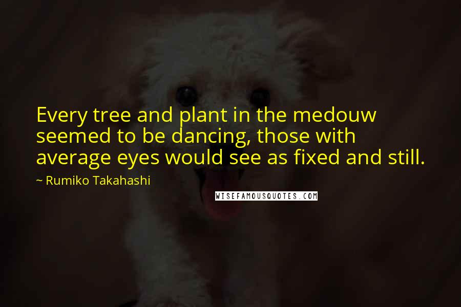 Rumiko Takahashi Quotes: Every tree and plant in the medouw seemed to be dancing, those with average eyes would see as fixed and still.