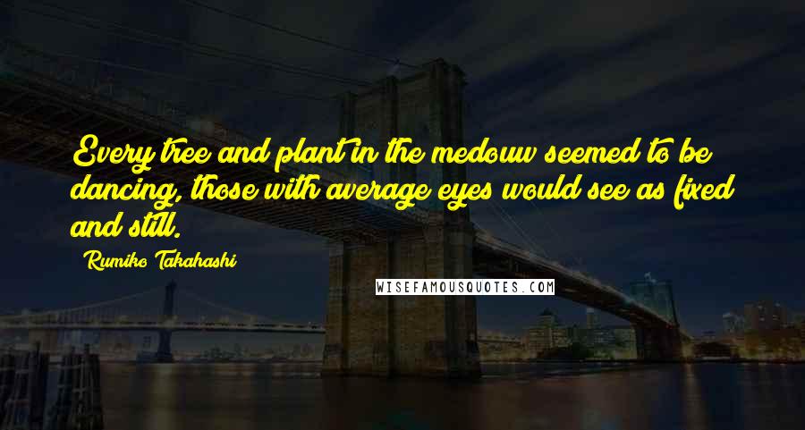 Rumiko Takahashi Quotes: Every tree and plant in the medouw seemed to be dancing, those with average eyes would see as fixed and still.