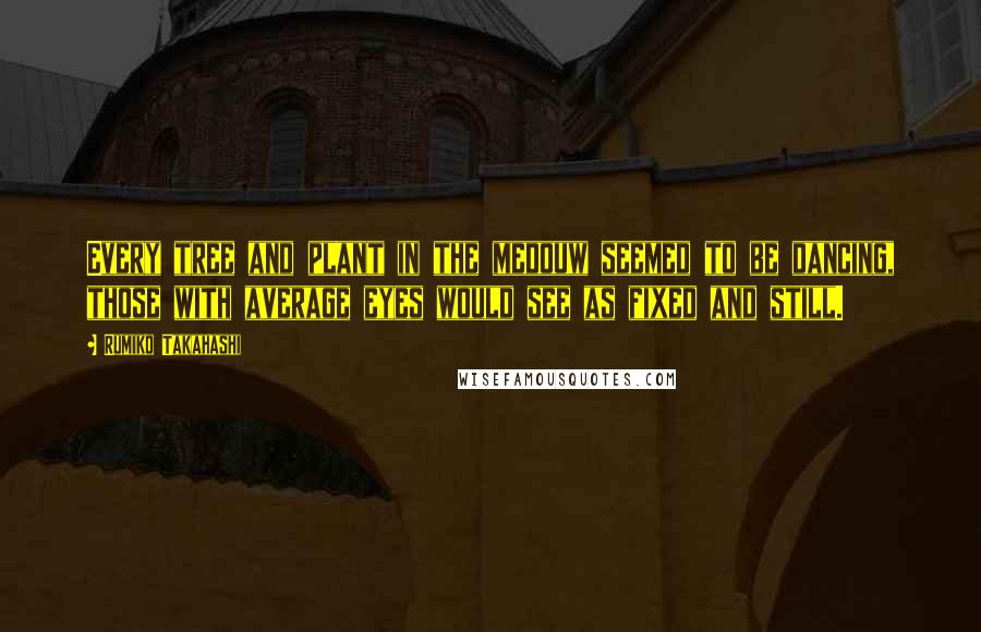 Rumiko Takahashi Quotes: Every tree and plant in the medouw seemed to be dancing, those with average eyes would see as fixed and still.