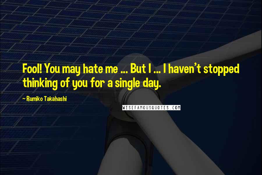 Rumiko Takahashi Quotes: Fool! You may hate me ... But I ... I haven't stopped thinking of you for a single day.