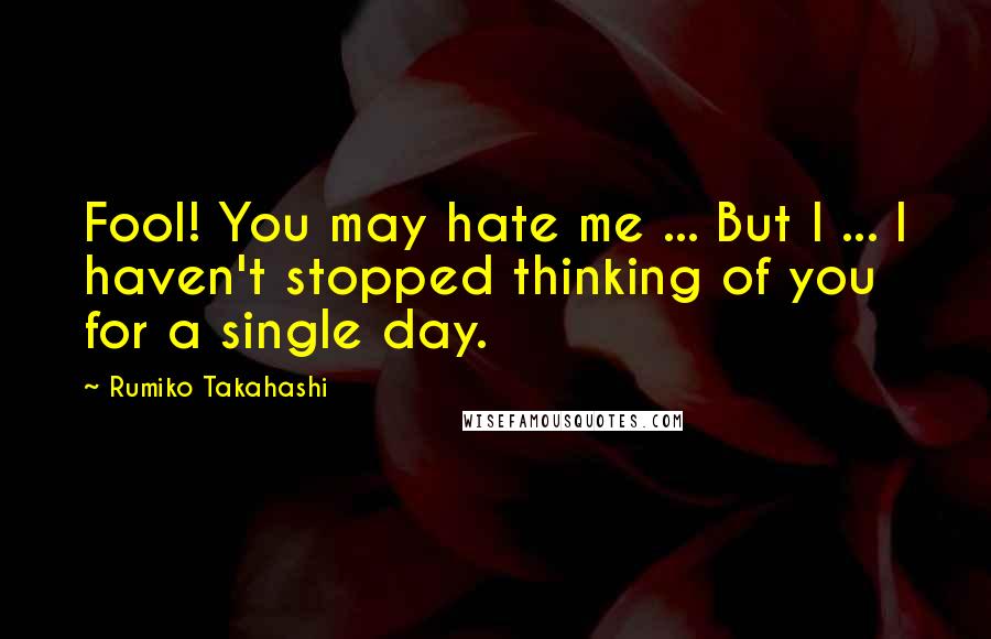 Rumiko Takahashi Quotes: Fool! You may hate me ... But I ... I haven't stopped thinking of you for a single day.