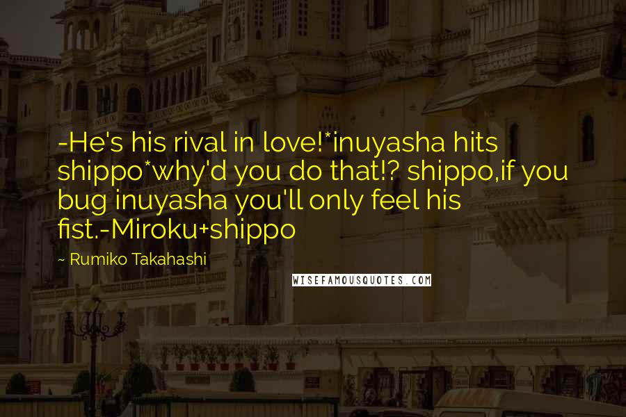 Rumiko Takahashi Quotes: -He's his rival in love!*inuyasha hits shippo*why'd you do that!? shippo,if you bug inuyasha you'll only feel his fist.-Miroku+shippo