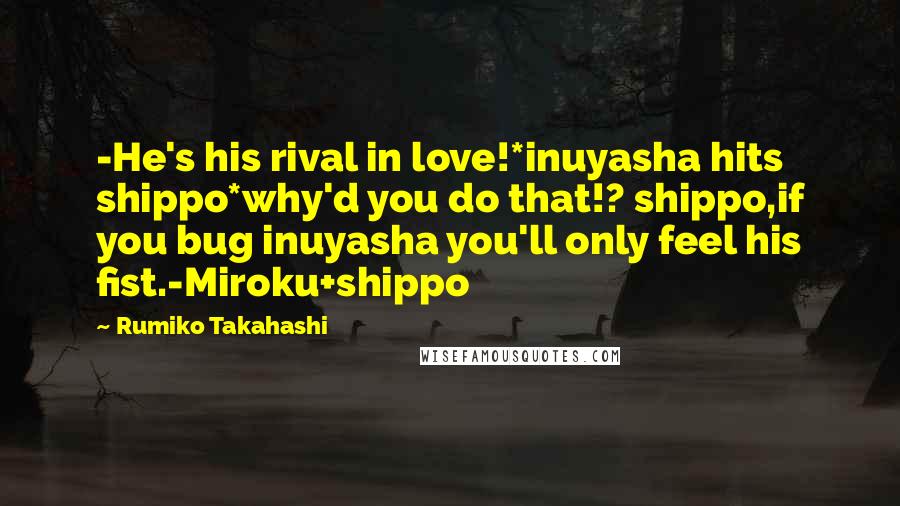 Rumiko Takahashi Quotes: -He's his rival in love!*inuyasha hits shippo*why'd you do that!? shippo,if you bug inuyasha you'll only feel his fist.-Miroku+shippo