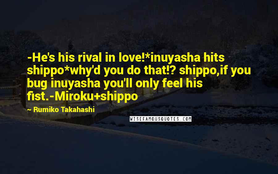 Rumiko Takahashi Quotes: -He's his rival in love!*inuyasha hits shippo*why'd you do that!? shippo,if you bug inuyasha you'll only feel his fist.-Miroku+shippo