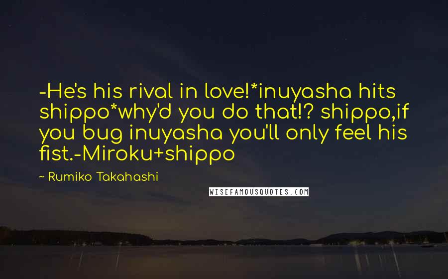 Rumiko Takahashi Quotes: -He's his rival in love!*inuyasha hits shippo*why'd you do that!? shippo,if you bug inuyasha you'll only feel his fist.-Miroku+shippo