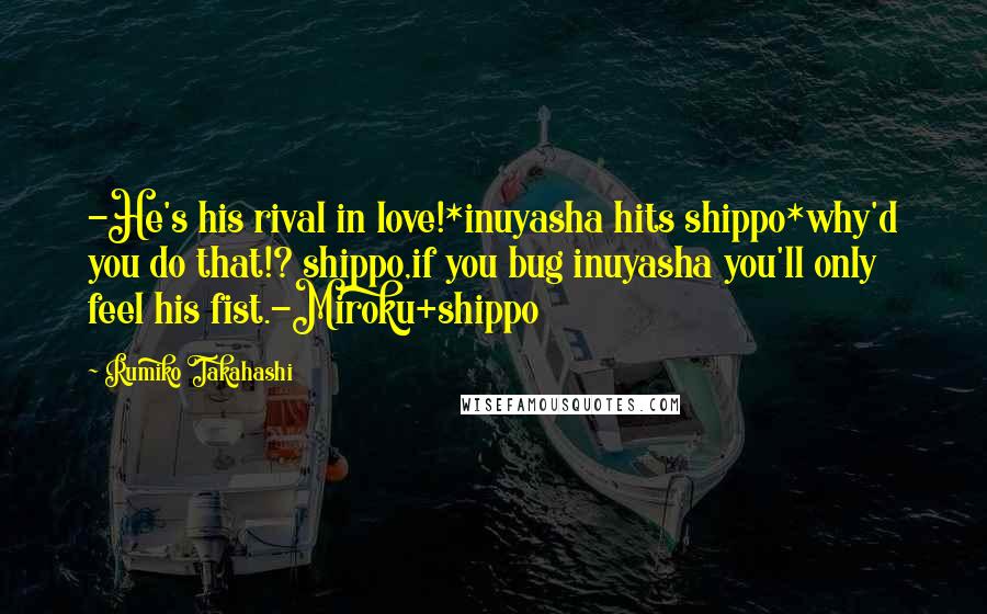 Rumiko Takahashi Quotes: -He's his rival in love!*inuyasha hits shippo*why'd you do that!? shippo,if you bug inuyasha you'll only feel his fist.-Miroku+shippo