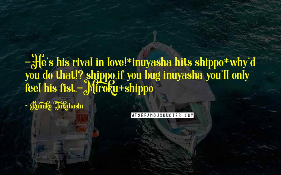Rumiko Takahashi Quotes: -He's his rival in love!*inuyasha hits shippo*why'd you do that!? shippo,if you bug inuyasha you'll only feel his fist.-Miroku+shippo