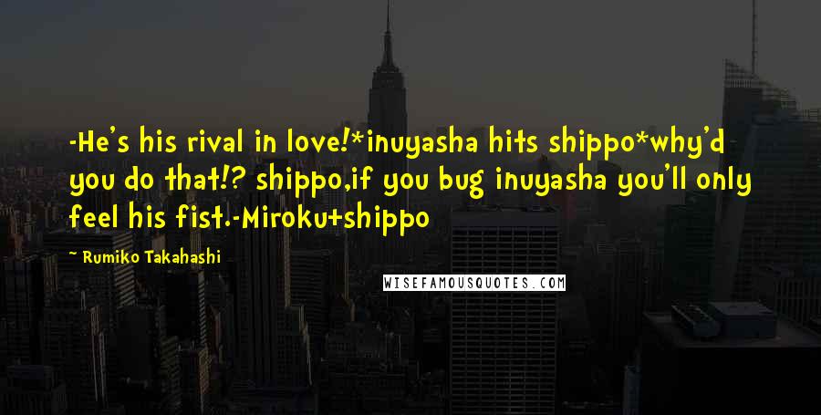 Rumiko Takahashi Quotes: -He's his rival in love!*inuyasha hits shippo*why'd you do that!? shippo,if you bug inuyasha you'll only feel his fist.-Miroku+shippo