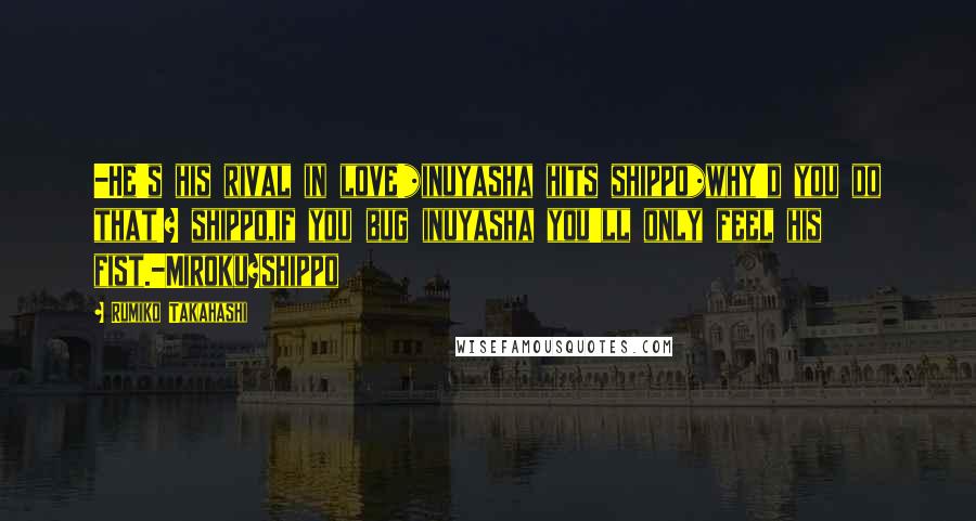 Rumiko Takahashi Quotes: -He's his rival in love!*inuyasha hits shippo*why'd you do that!? shippo,if you bug inuyasha you'll only feel his fist.-Miroku+shippo