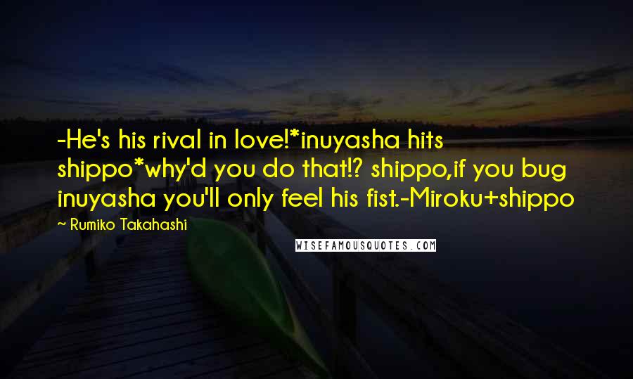 Rumiko Takahashi Quotes: -He's his rival in love!*inuyasha hits shippo*why'd you do that!? shippo,if you bug inuyasha you'll only feel his fist.-Miroku+shippo