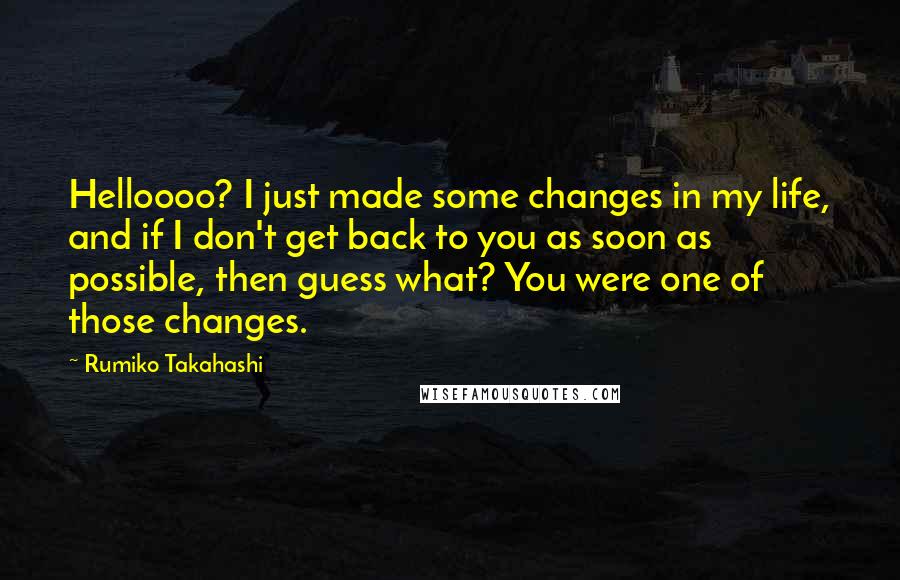 Rumiko Takahashi Quotes: Helloooo? I just made some changes in my life, and if I don't get back to you as soon as possible, then guess what? You were one of those changes.