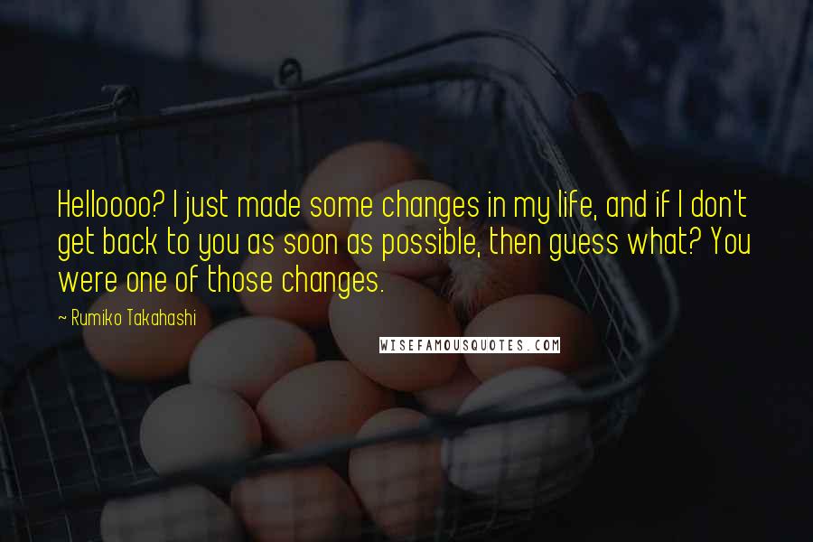 Rumiko Takahashi Quotes: Helloooo? I just made some changes in my life, and if I don't get back to you as soon as possible, then guess what? You were one of those changes.