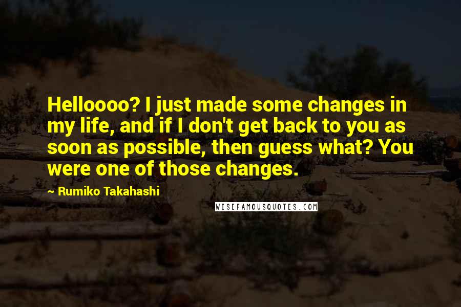 Rumiko Takahashi Quotes: Helloooo? I just made some changes in my life, and if I don't get back to you as soon as possible, then guess what? You were one of those changes.