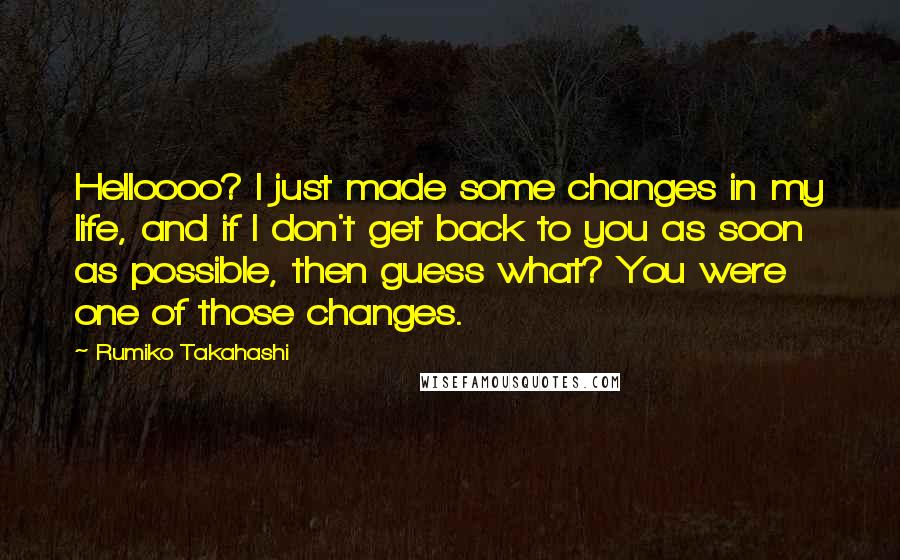 Rumiko Takahashi Quotes: Helloooo? I just made some changes in my life, and if I don't get back to you as soon as possible, then guess what? You were one of those changes.